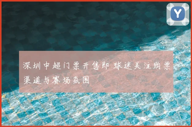 深圳中超门票开售即 球迷关注购票渠道与赛场氛围