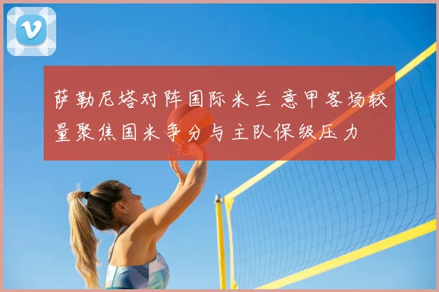 萨勒尼塔对阵国际米兰 意甲客场较量聚焦国米争分与主队保级压力