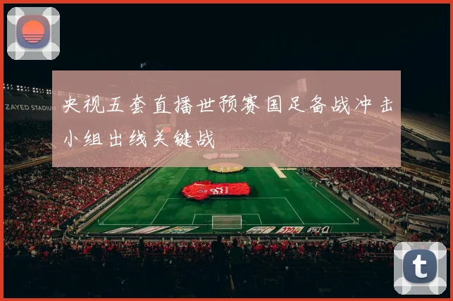 央视五套直播世预赛国足备战冲击小组出线关键战