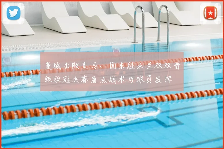 曼城击败皇马、国米胜米兰双双晋级欧冠决赛看点战术与球员发挥