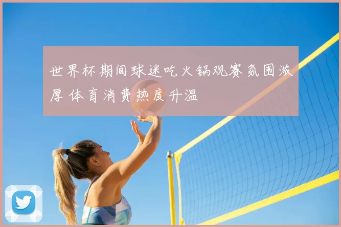 世界杯期间球迷吃火锅观赛氛围浓厚 体育消费热度升温