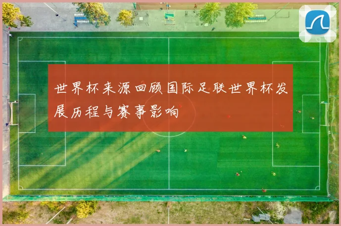 世界杯来源回顾国际足联世界杯发展历程与赛事影响