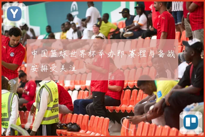 中国篮球世界杯举办即 赛程与备战安排受关注