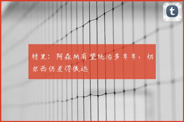 特里：阿森纳有望统治多年年，切尔西仍差得很远
