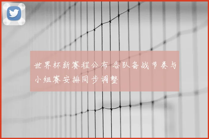 世界杯新赛程公布 各队备战节奏与小组赛安排同步调整