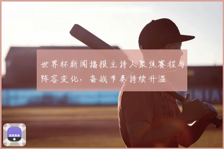 世界杯新闻播报主持人聚焦赛程与阵容变化,备战节奏持续升温