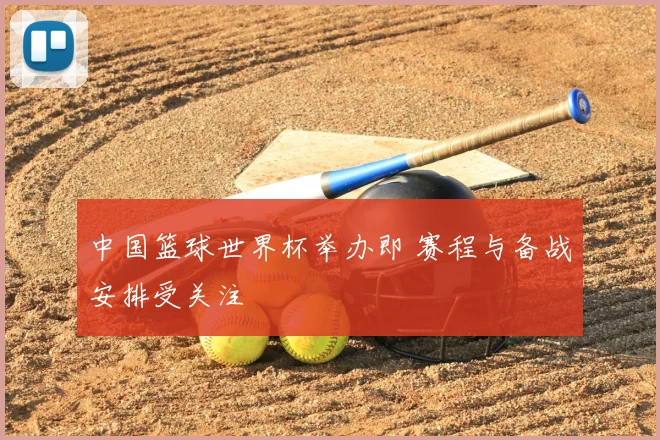 中国篮球世界杯举办即 赛程与备战安排受关注